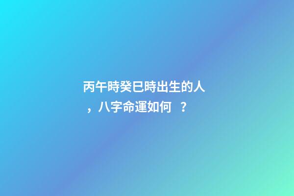 丙午時癸巳時出生的人，八字命運如何？